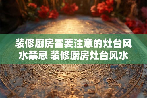 装修厨房需要注意的灶台风水禁忌 装修厨房灶台风水禁忌有哪些