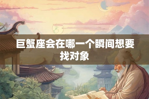 巨蟹座会在哪一个瞬间想要找对象 巨蟹座会在哪一个瞬间想要找对象