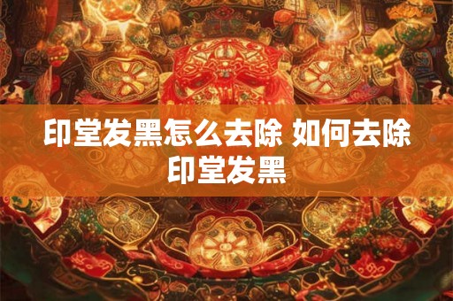 印堂发黑怎么去除 如何去除印堂发黑