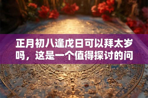 正月初八逢戊日可以拜太岁吗，这是一个值得探讨的问题