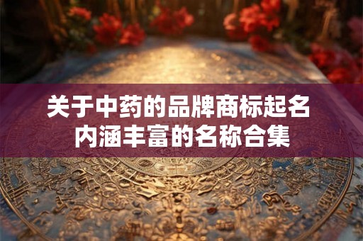 关于中药的品牌商标起名 内涵丰富的名称合集