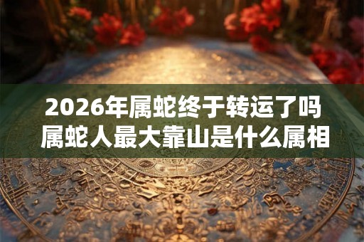 2026年属蛇终于转运了吗 属蛇人最大靠山是什么属相