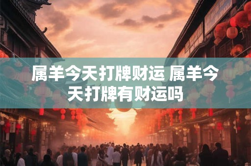 属羊今天打牌财运 属羊今天打牌有财运吗
