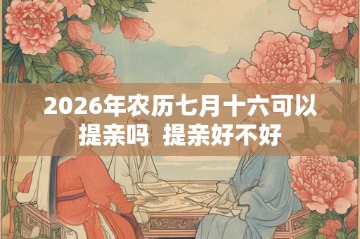 2026年农历七月十六可以提亲吗 提亲好不好 2026年农历七月十六可以提亲吗 提亲好不好