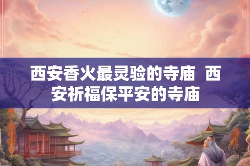 西安香火最灵验的寺庙  西安祈福保平安的寺庙