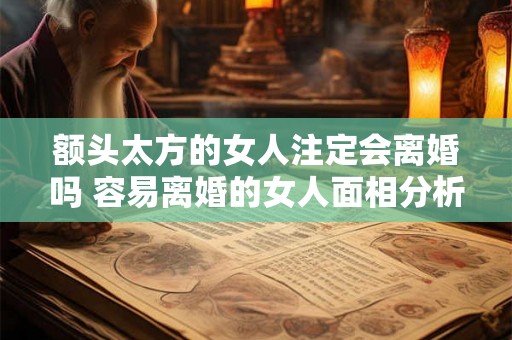 额头太方的女人注定会离婚吗 容易离婚的女人面相分析