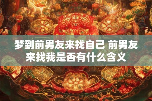 梦到前男友来找自己 前男友来找我是否有什么含义