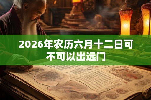 2026年农历六月十二日可不可以出远门
