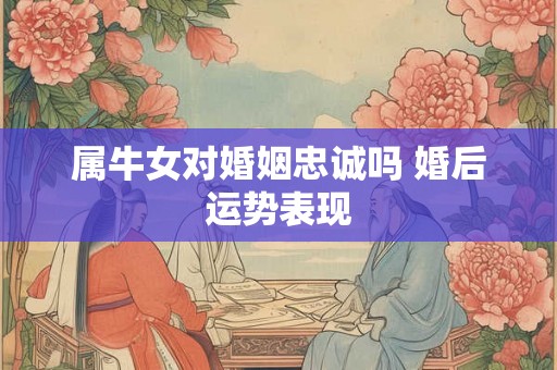 属牛女对婚姻忠诚吗 婚后运势表现