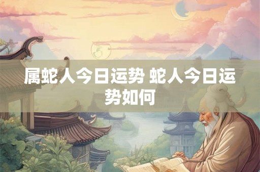属蛇人今日运势 蛇人今日运势如何