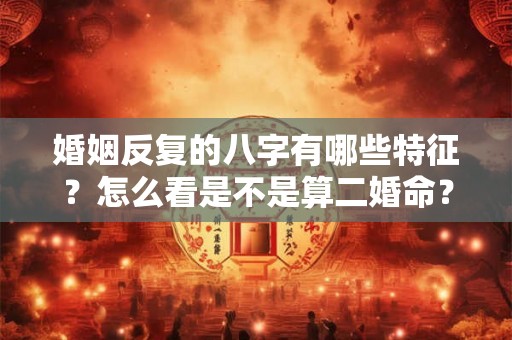婚姻反复的八字有哪些特征?怎么看是不是算二婚命? 婚姻反复的八字有哪些特征?怎么看是不是算二婚命?