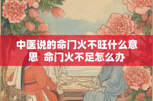 中医说的命门火不旺什么意思  命门火不足怎么办