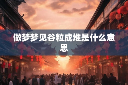 做梦梦见谷粒成堆是什么意思