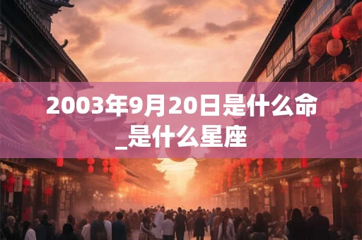 2003年9月20日是什么命_是什么星座