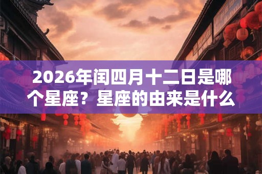 2026年闰四月十二日是哪个星座？星座的由来是什么？