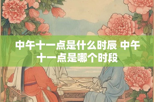 中午十一点是什么时辰 中午十一点是哪个时段