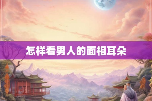 怎样看男人的面相耳朵
