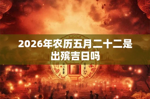 2026年农历五月二十二是出殡吉日吗
