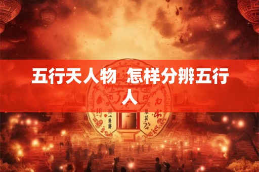 五行天人物  怎样分辨五行人