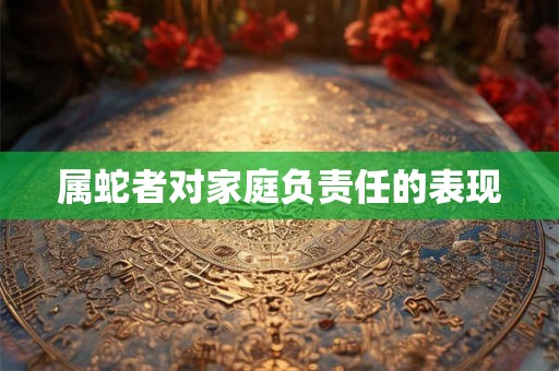 属蛇者对家庭负责任的表现