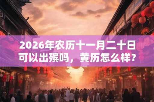 2026年农历十一月二十日可以出殡吗，黄历怎么样？