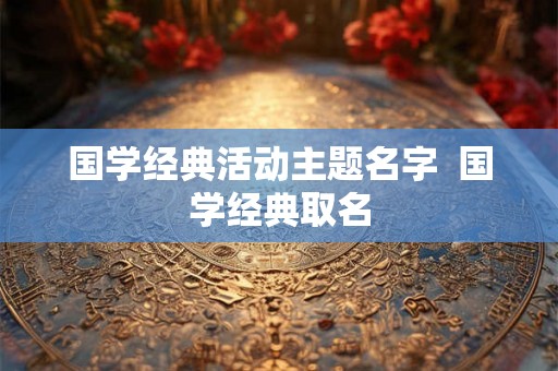 国学经典活动主题名字  国学经典取名