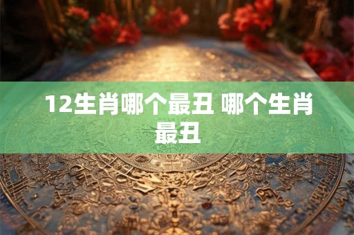 12生肖哪个最丑 哪个生肖最丑