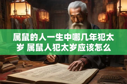 属鼠的人一生中哪几年犯太岁 属鼠人犯太岁应该怎么办