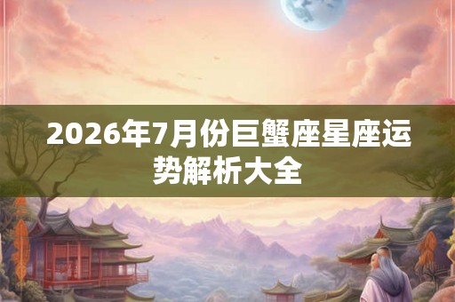 2026年7月份巨蟹座星座运势解析大全