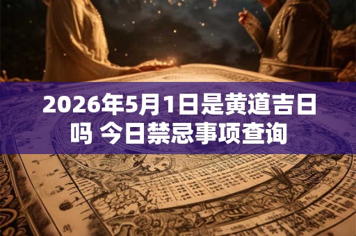 2026年5月1日是黄道吉日吗 今日禁忌事项查询