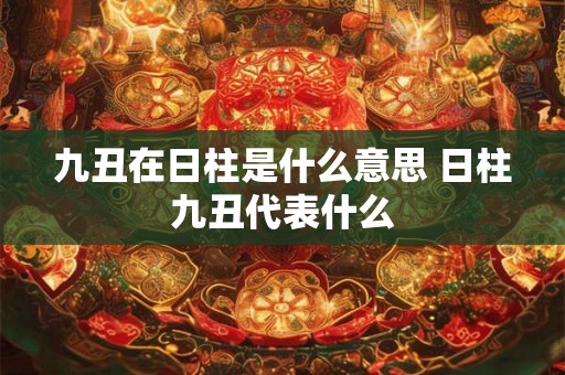九丑在日柱是什么意思 日柱九丑代表什么