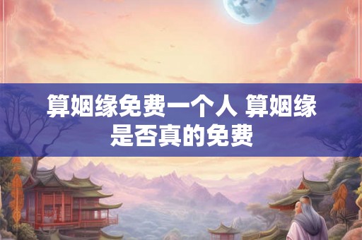算姻缘免费一个人 算姻缘是否真的免费 算姻缘免费一个人 算姻缘是否真的免费