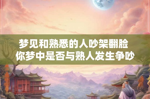 梦见和熟悉的人吵架翻脸 你梦中是否与熟人发生争吵