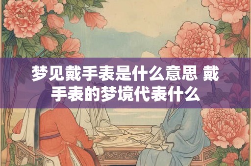 梦见戴手表是什么意思 戴手表的梦境代表什么