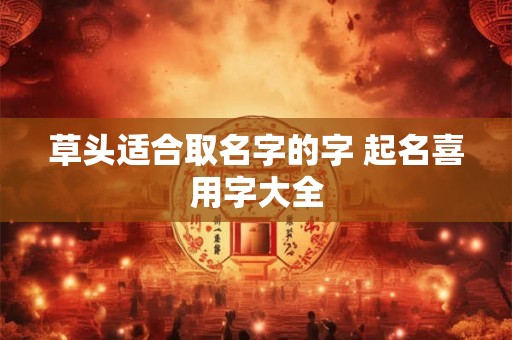 草头适合取名字的字 起名喜用字大全 草头适合取名字的字 起名喜用字大全