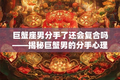 巨蟹座男分手了还会复合吗——揭秘巨蟹男的分手心理和复合可能性