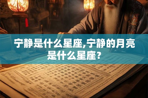 宁静是什么星座,宁静的月亮是什么星座？
