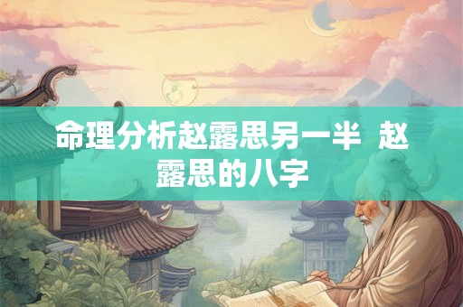 命理分析赵露思另一半  赵露思的八字