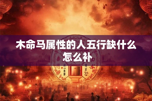 木命马属性的人五行缺什么 怎么补
