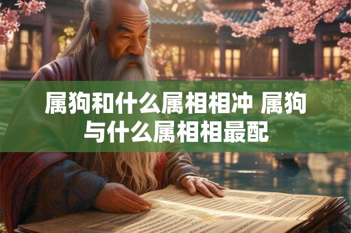 属狗和什么属相相冲 属狗与什么属相相最配 属狗和什么属相相冲 属狗与什么属相相最配