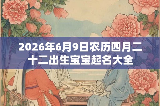 2026年6月9日农历四月二十二出生宝宝起名大全 2026年6月9日农历四月二十二出生宝宝起名大全