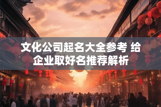 文化公司起名大全参考 给企业取好名推荐解析