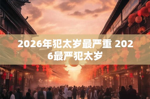 2026年犯太岁最严重 2026最严犯太岁