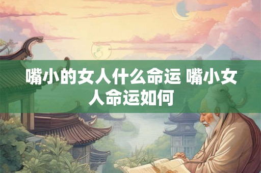 嘴小的女人什么命运 嘴小女人命运如何