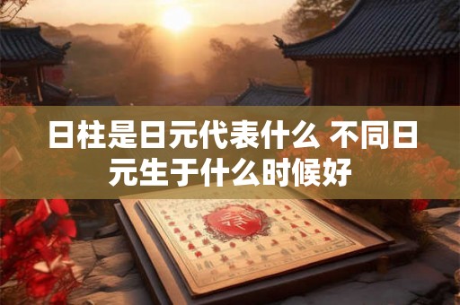 日柱是日元代表什么 不同日元生于什么时候好