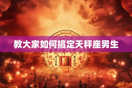 教大家如何搞定天秤座男生 教大家如何搞定天秤座男生