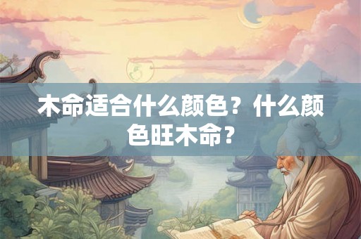 木命适合什么颜色?什么颜色旺木命? 木命适合什么颜色?什么颜色旺木命?