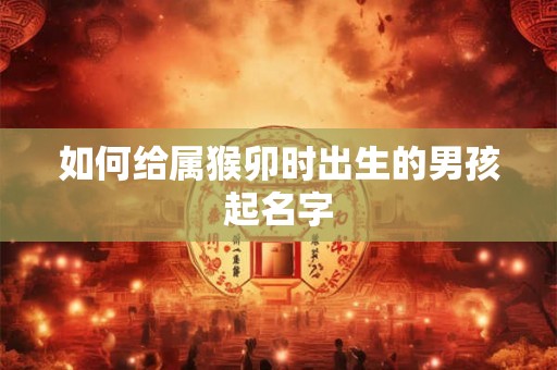 如何给属猴卯时出生的男孩起名字