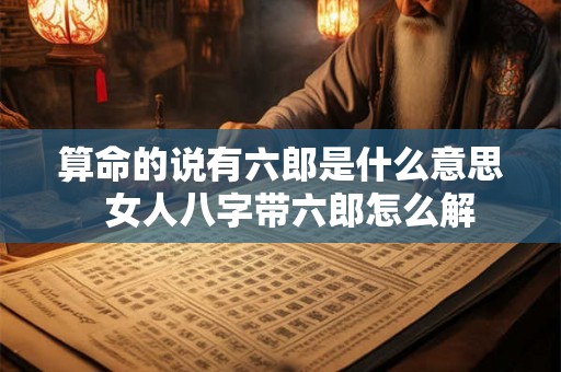 算命的说有六郎是什么意思  女人八字带六郎怎么解