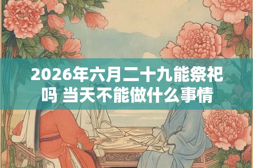 2026年六月二十九能祭祀吗 当天不能做什么事情